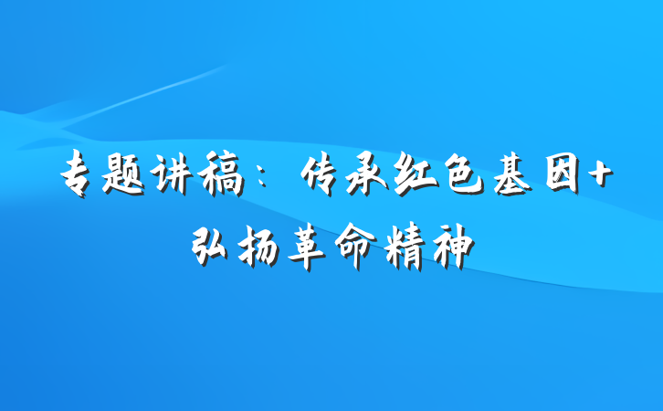 专题讲稿：传承红色基因 弘扬革命精神