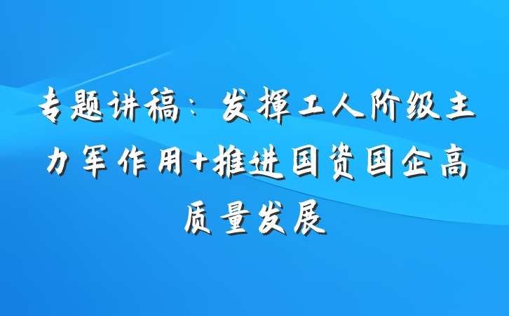 专题讲稿：发挥工人阶级主力军作用 推进国资国企高质量发展