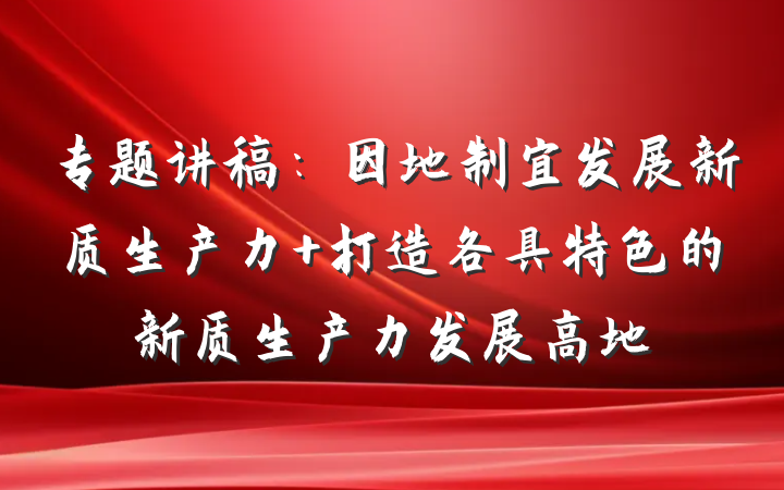 专题讲稿：因地制宜发展新质生产力 打造各具特色的新质生产力发展高地