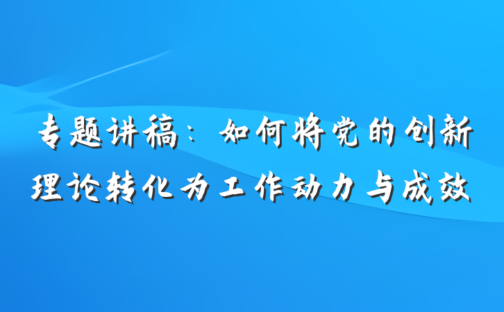 专题讲稿：如何将党的创新理论转化为工作动力与成效