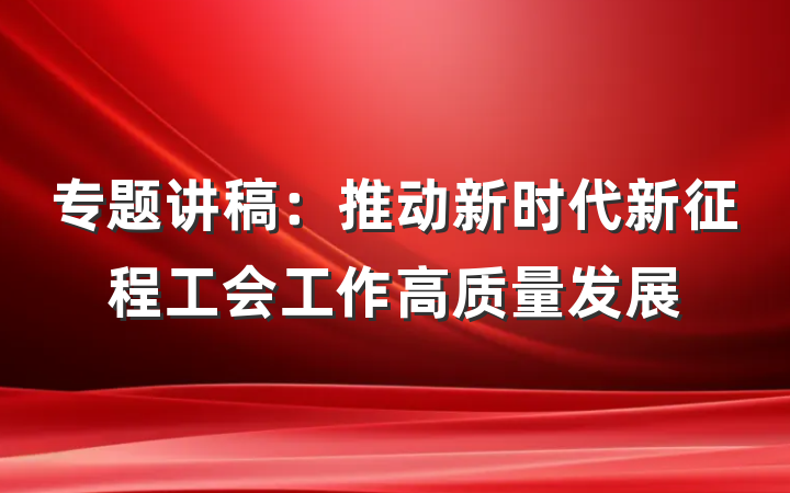 专题讲稿：推动新时代新征程工会工作高质量发展