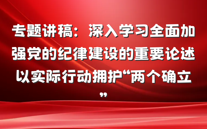 专题讲稿：深入学习全面加强党的纪律建设的重要论述以实际行动拥护“两个确立”