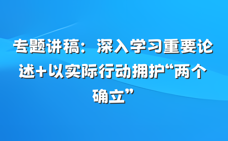 专题讲稿：深入学习重要论述 以实际行动拥护“两个确立”
