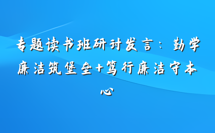 专题读书班研讨发言：勤学廉洁筑堡垒 笃行廉洁守本心