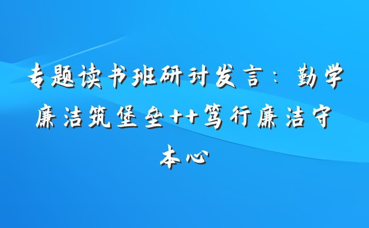 专题读书班研讨发言：勤学廉洁筑堡垒  笃行廉洁守本心