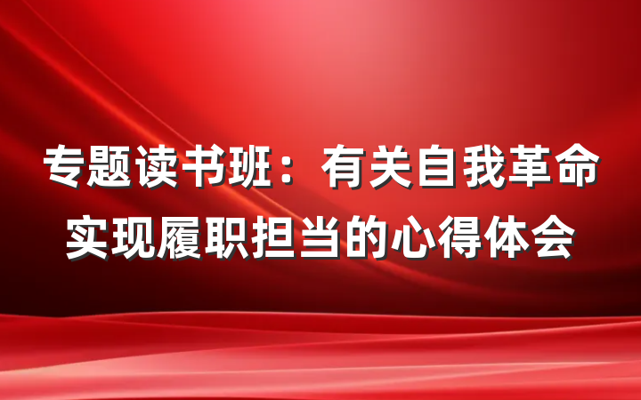 专题读书班：有关自我革命实现履职担当的心得体会