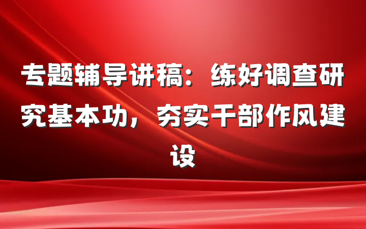 专题辅导讲稿：练好调查研究基本功，夯实干部作风建设