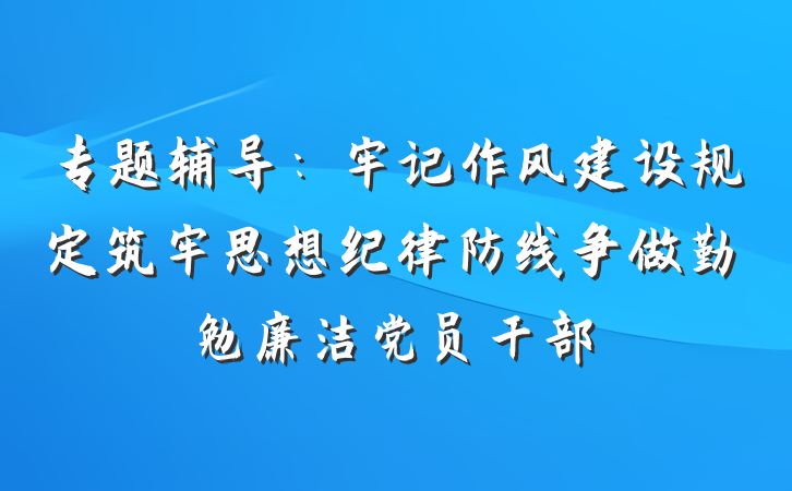专题辅导：牢记作风建设规定筑牢思想纪律防线争做勤勉廉洁党员干部