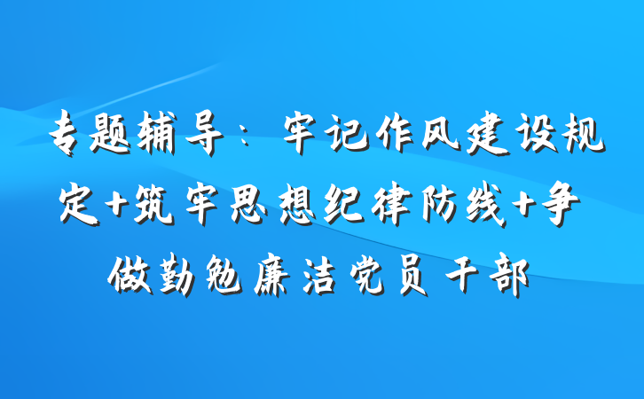 专题辅导：牢记作风建设规定 筑牢思想纪律防线 争做勤勉廉洁党员干部