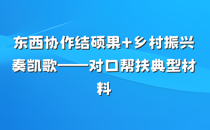 东西协作结硕果 乡村振兴奏凯歌——对口帮扶典型材料