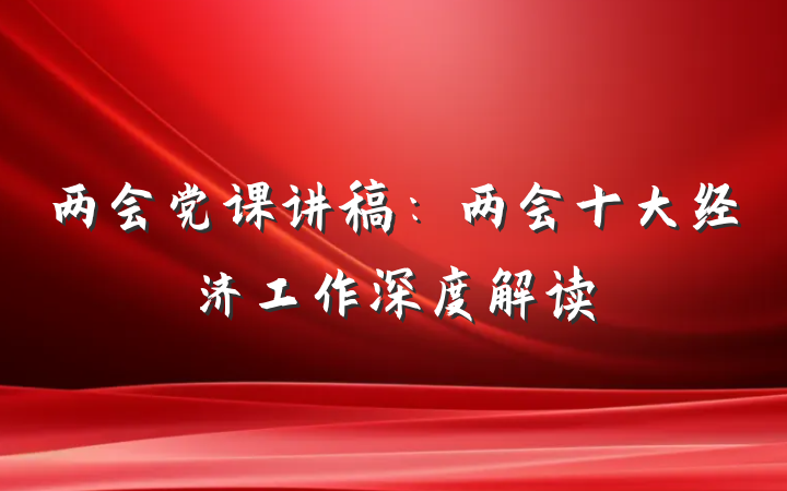 两会党课讲稿：两会十大经济工作深度解读