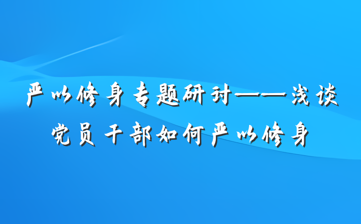 严以修身专题研讨——浅谈党员干部如何严以修身