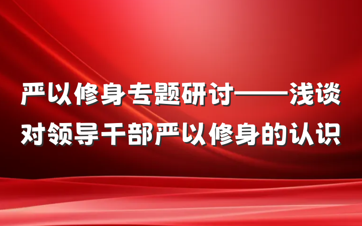 严以修身专题研讨——浅谈对领导干部严以修身的认识