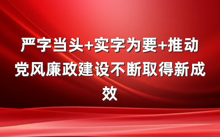 严字当头 实字为要 推动党风廉政建设不断取得新成效