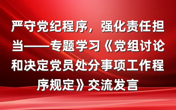 严守党纪程序，强化责任担当——专题学习《党组讨论和决定党员处分事项工作程序规定》交流发言