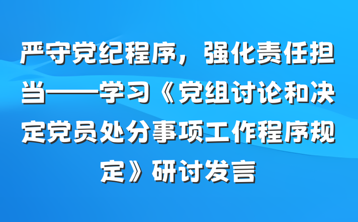 严守党纪程序，强化责任担当——学习《党组讨论和决定党员处分事项工作程序规定》研讨发言