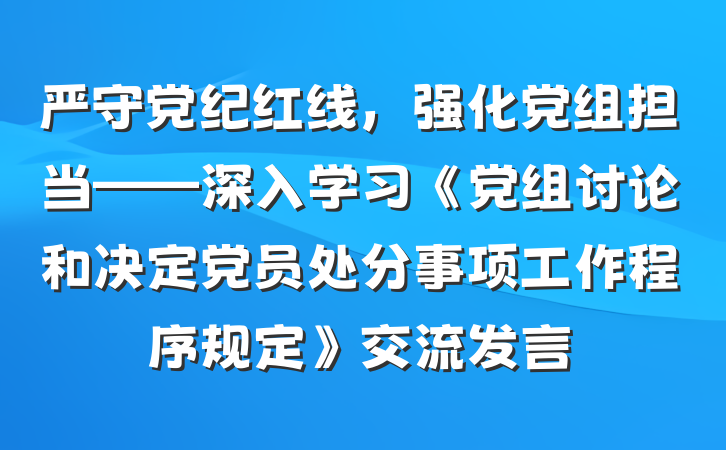 严守党纪红线，强化党组担当——深入学习《党组讨论和决定党员处分事项工作程序规定》交流发言