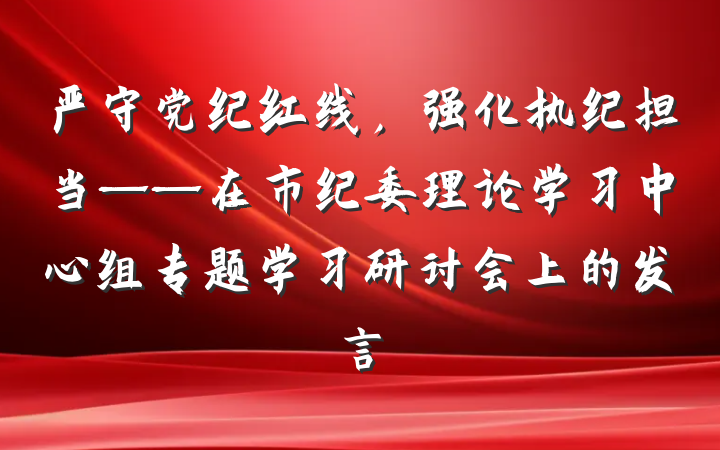 严守党纪红线，强化执纪担当——在市纪委理论学习中心组专题学习研讨会上的发言