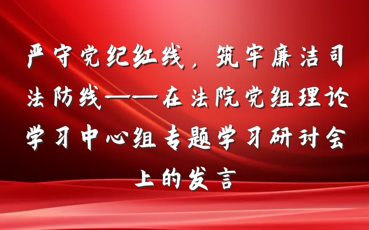 严守党纪红线，筑牢廉洁司法防线——在法院党组理论学习中心组专题学习研讨会上的发言