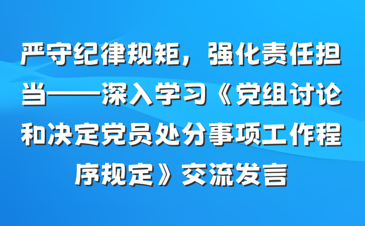 严守纪律规矩，强化责任担当——深入学习《党组讨论和决定党员处分事项工作程序规定》交流发言