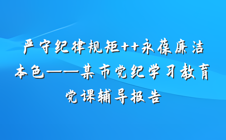 严守纪律规矩  永葆廉洁本色——某市党纪学习教育党课辅导报告