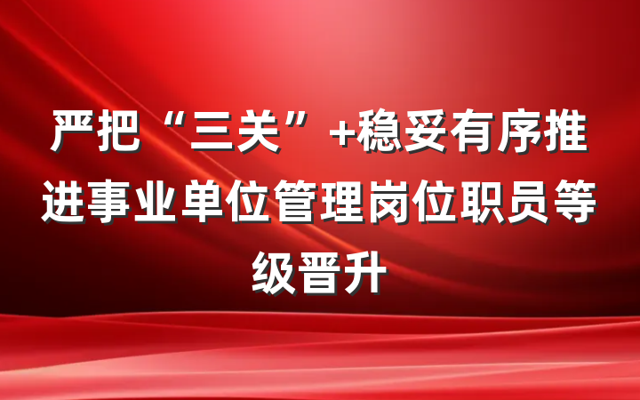 严把“三关”+稳妥有序推进事业单位管理岗位职员等级晋升