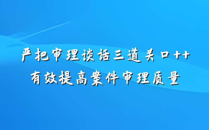 严把审理谈话三道关口  有效提高案件审理质量