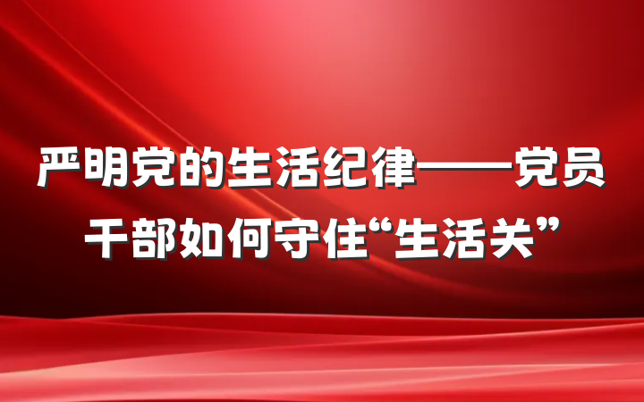 严明党的生活纪律——党员干部如何守住“生活关”