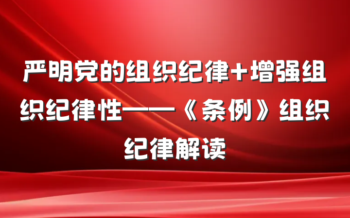 严明党的组织纪律 增强组织纪律性——《条例》组织纪律解读