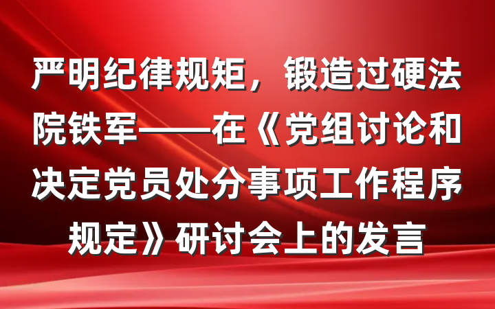 严明纪律规矩，锻造过硬法院铁军——在《党组讨论和决定党员处分事项工作程序规定》研讨会上的发言