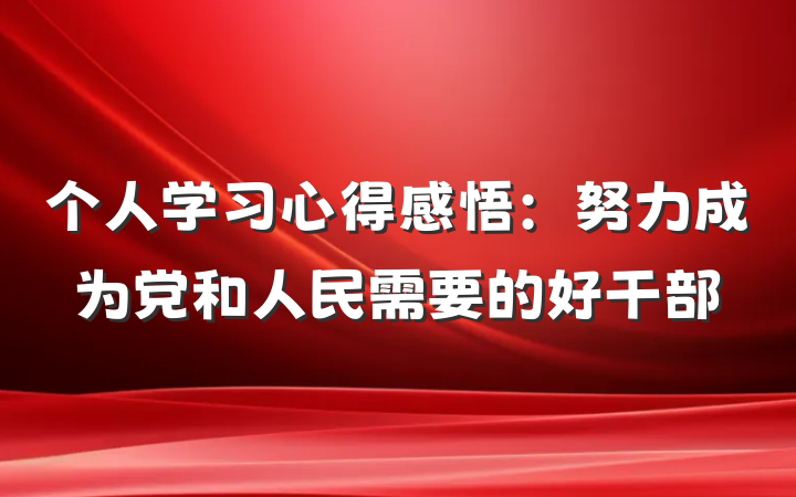 个人学习心得感悟：努力成为党和人民需要的好干部