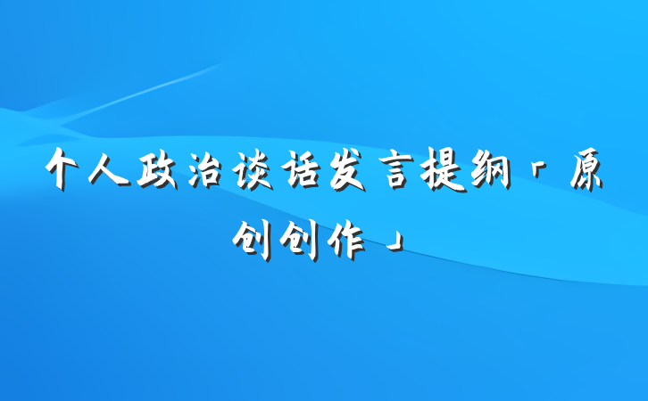 个人政治谈话发言提纲「原创创作」