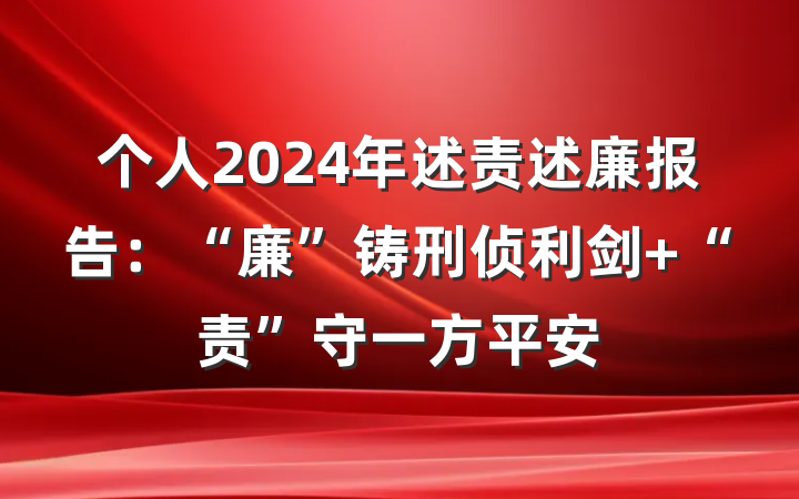 个人2024年述责述廉报告：“廉”铸刑侦利剑 “责”守一方平安