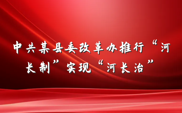 中共某县委改革办推行“河长制”实现“河长治”