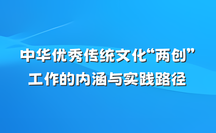 中华优秀传统文化“两创”工作的内涵与实践路径