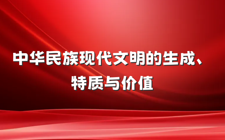 中华民族现代文明的生成、特质与价值