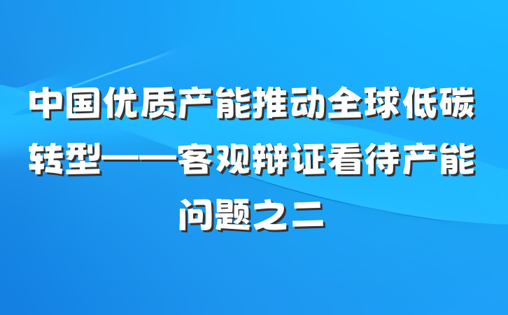 中国优质产能推动全球低碳转型——客观辩证看待产能问题之二