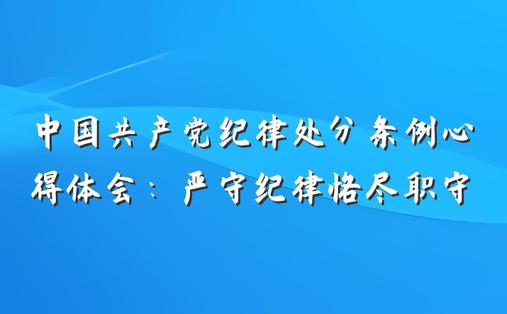中国共产党纪律处分条例心得体会：严守纪律恪尽职守