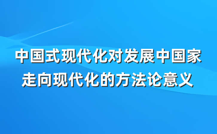 中国式现代化对发展中国家走向现代化的方法论意义