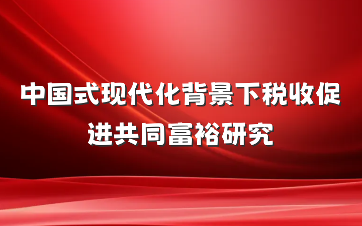 中国式现代化背景下税收促进共同富裕研究