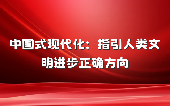 中国式现代化：指引人类文明进步正确方向