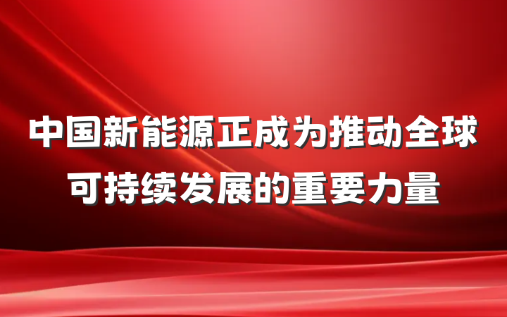 中国新能源正成为推动全球可持续发展的重要力量