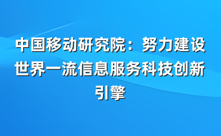 中国移动研究院：努力建设世界一流信息服务科技创新引擎