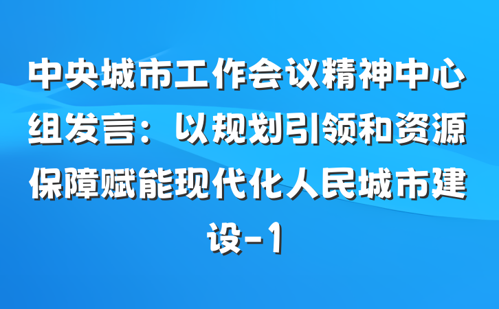 中央城市工作会议精神中心组发言：以规划引领和资源保障赋能现代化人民城市建设-1
