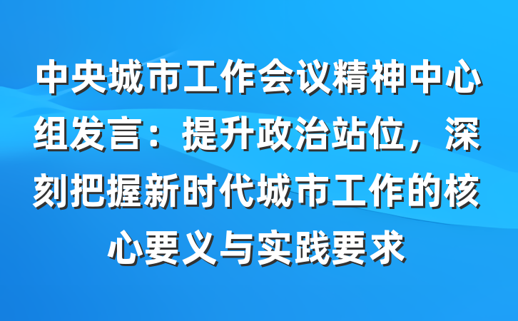 中央城市工作会议精神中心组发言：提升政治站位，深刻把握新时代城市工作的核心要义与实践要求