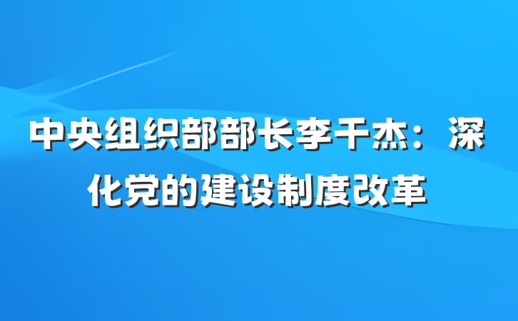 中央组织部部长李干杰：深化党的建设制度改革