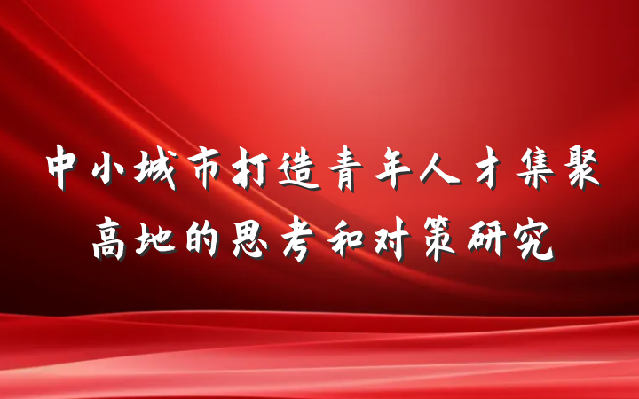 中小城市打造青年人才集聚高地的思考和对策研究