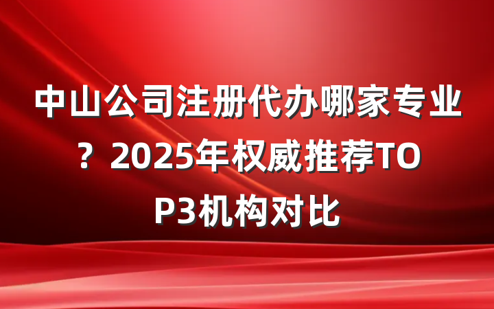 中山公司注册代办哪家专业?2025年权威推荐TOP3机构对比