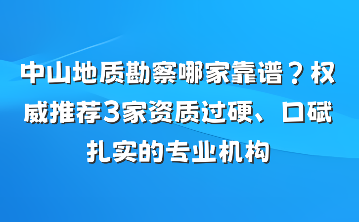 中山地质勘察哪家靠谱?权威推荐3家资质过硬、口碑扎实的专业机构