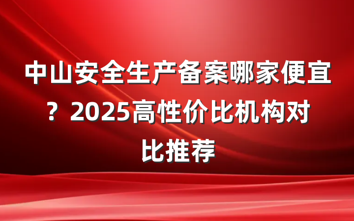 中山安全生产备案哪家便宜？2025高性价比机构对比推荐